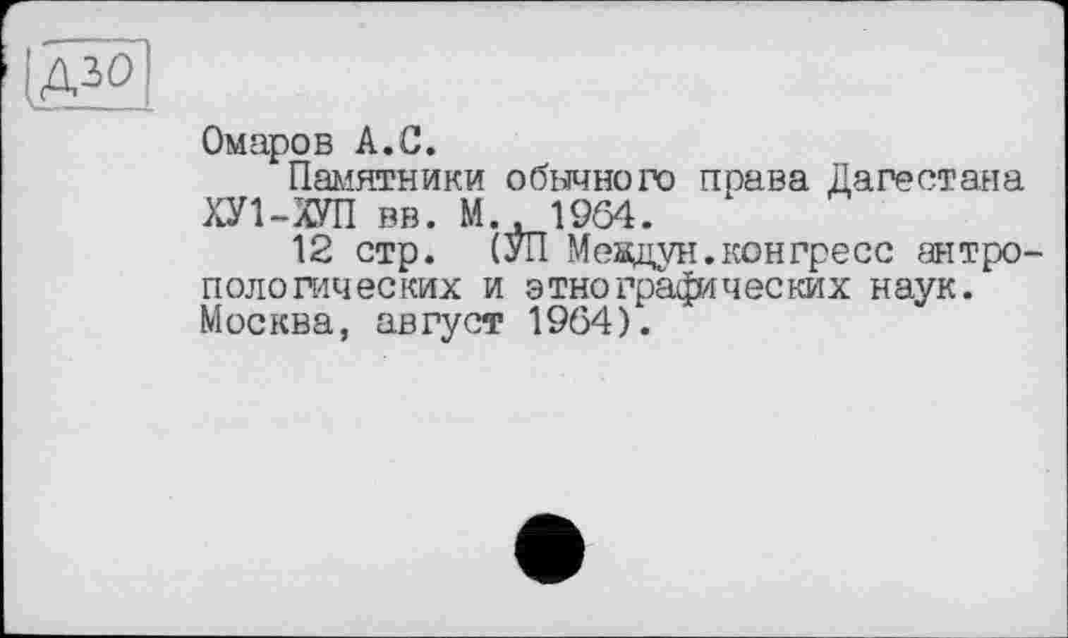 ﻿(Д^І
Омаров А.С.
Памятники обданого права Дагестана ХУ1-ХУП вв. М..1964.
12 стр. (УП Мевдун. конгресс антропологических и этнографических наук. Москва, август 1964).